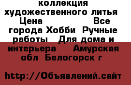 коллекция художественного литья › Цена ­ 1 200 000 - Все города Хобби. Ручные работы » Для дома и интерьера   . Амурская обл.,Белогорск г.